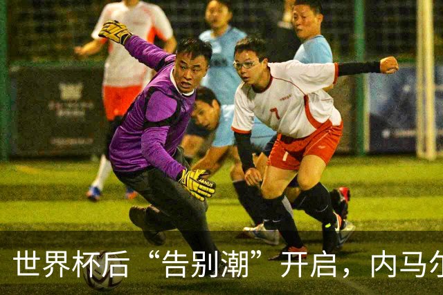 世界杯后“告别潮”开启，内马尔、诺伊尔等人国家队生涯谢幕