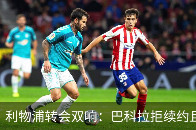 利物浦转会双响：巴科拉拒续约且不逼宫，新援赛季报销