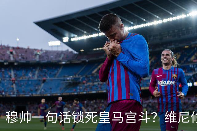 穆帅一句话锁死皇马宫斗？维尼修斯续约背后的权力“降维打击”！