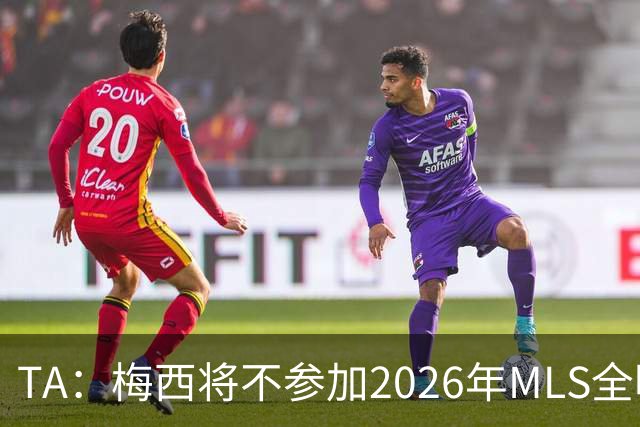TA：梅西将不参加2026年MLS全明星赛，这次他不会再遭禁赛处罚